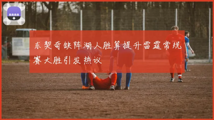 东契奇缺阵湖人胜算提升雷霆常规赛大胜引发热议
