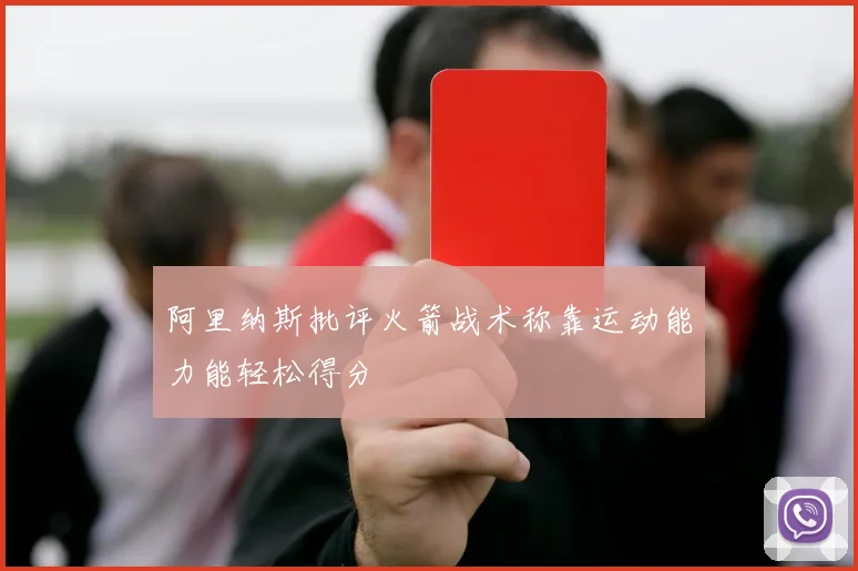 阿里纳斯批评火箭战术称靠运动能力能轻松得分