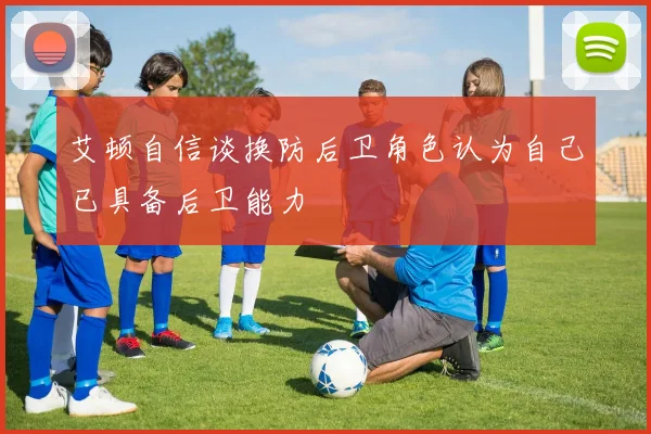 艾顿自信谈换防后卫角色认为自己已具备后卫能力