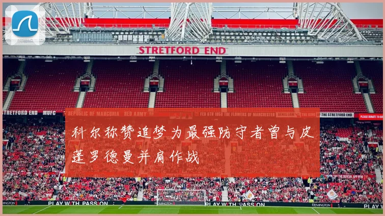 科尔称赞追梦为最强防守者曾与皮蓬罗德曼并肩作战