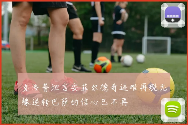 克洛普坦言安菲尔德奇迹难再现无缘逆转巴萨的信心已不再