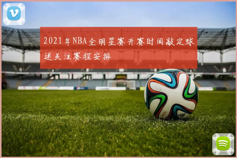 2021年NBA全明星赛开赛时间敲定球迷关注赛程安排