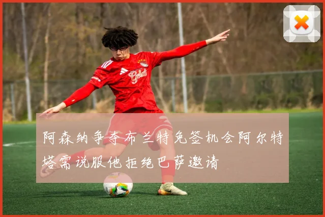 阿森纳争夺布兰特免签机会阿尔特塔需说服他拒绝巴萨邀请