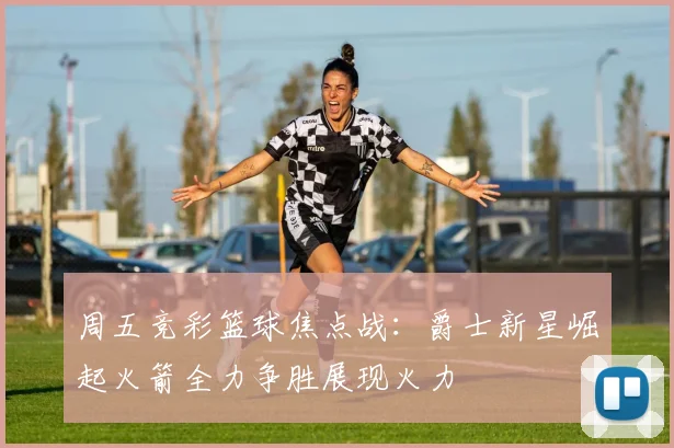 周五竞彩篮球焦点战：爵士新星崛起火箭全力争胜展现火力