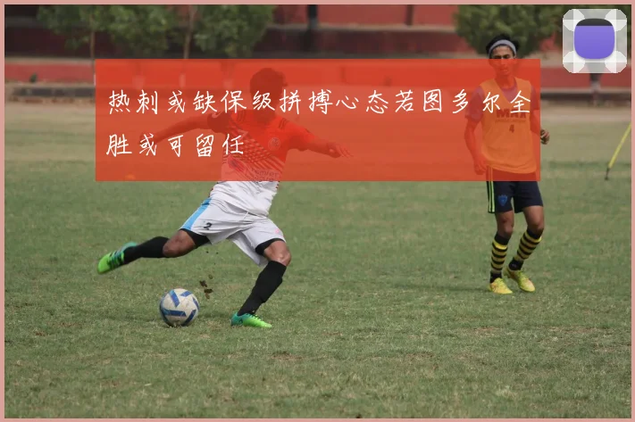 热刺或缺保级拼搏心态若图多尔全胜或可留任