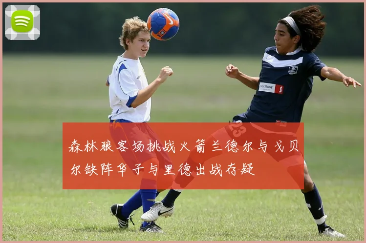 森林狼客场挑战火箭兰德尔与戈贝尔缺阵华子与里德出战存疑