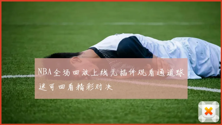 NBA全场回放上线无插件观看通道球迷可回看精彩对决