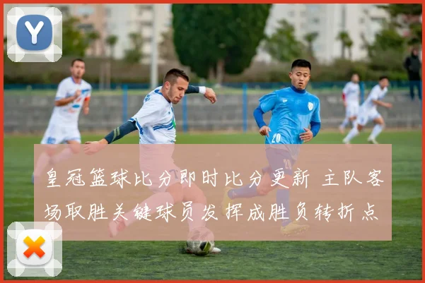 皇冠篮球比分即时比分更新 主队客场取胜关键球员发挥成胜负转折点