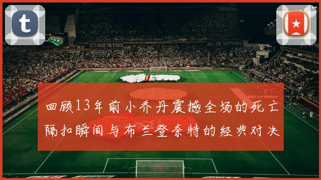 回顾13年前小乔丹震撼全场的死亡隔扣瞬间与布兰登奈特的经典对决